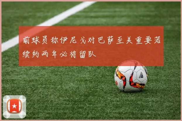 前球员称伊尼戈对巴萨至关重要若续约两年必将留队