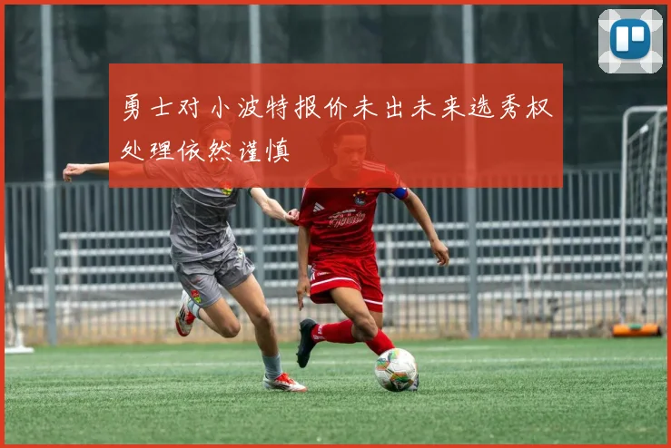 勇士对小波特报价未出未来选秀权处理依然谨慎