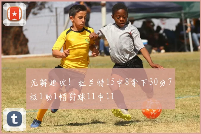 无解进攻！杜兰特15中8拿下30分7板1助1帽罚球11中11