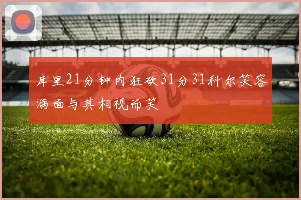库里21分钟内狂砍31分31科尔笑容满面与其相视而笑