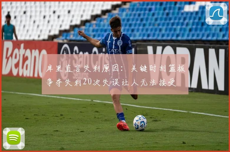 库里直言失利原因：关键时刻篮板争夺失利20次失误让人无法接受