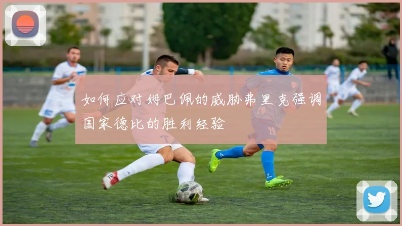 如何应对姆巴佩的威胁弗里克强调国家德比的胜利经验