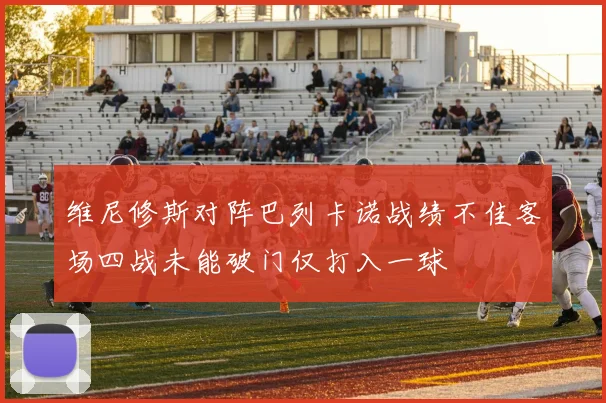 维尼修斯对阵巴列卡诺战绩不佳客场四战未能破门仅打入一球