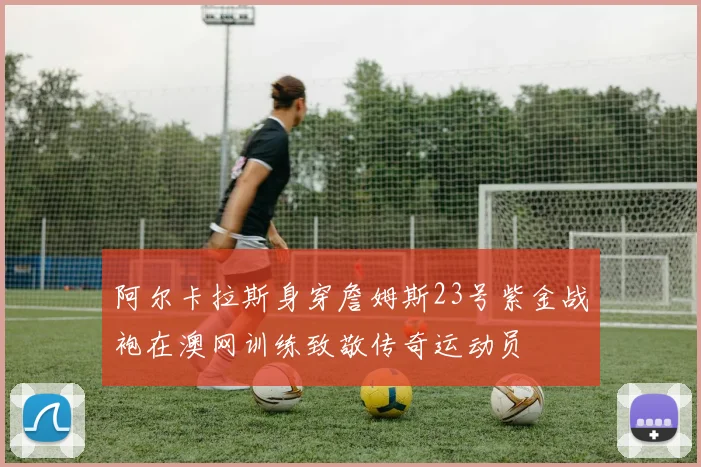 阿尔卡拉斯身穿詹姆斯23号紫金战袍在澳网训练致敬传奇运动员