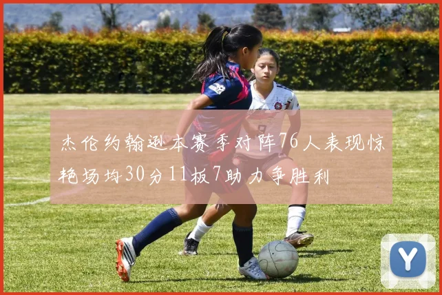 杰伦约翰逊本赛季对阵76人表现惊艳场均30分11板7助力争胜利