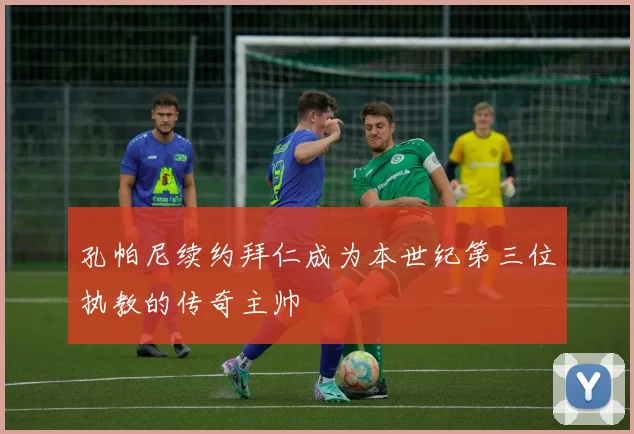 孔帕尼续约拜仁成为本世纪第三位执教的传奇主帅
