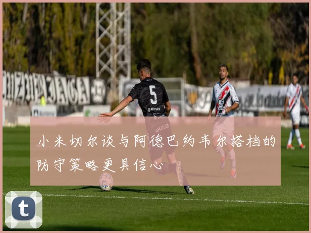 小米切尔谈与阿德巴约韦尔搭档的防守策略更具信心