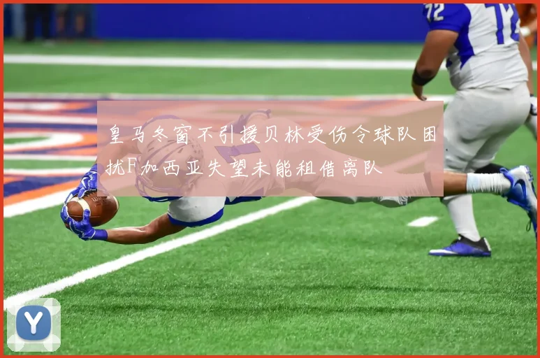 皇马冬窗不引援贝林受伤令球队困扰F加西亚失望未能租借离队