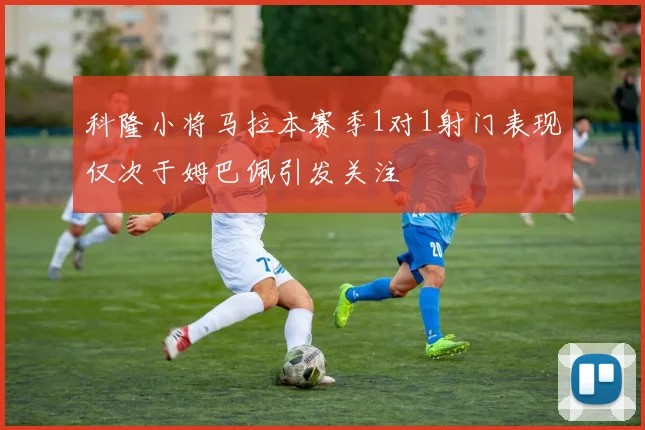科隆小将马拉本赛季1对1射门表现仅次于姆巴佩引发关注