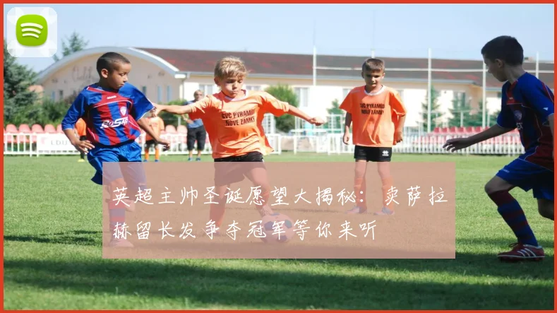 英超主帅圣诞愿望大揭秘：卖萨拉赫留长发争夺冠军等你来听