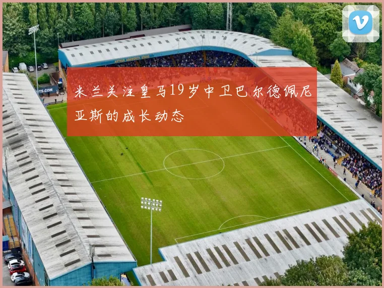 米兰关注皇马19岁中卫巴尔德佩尼亚斯的成长动态