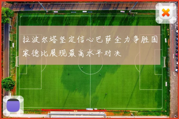 拉波尔塔坚定信心巴萨全力争胜国家德比展现最高水平对决