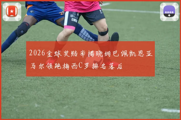 2026金球奖赔率揭晓姆巴佩凯恩亚马尔领跑梅西C罗排名落后