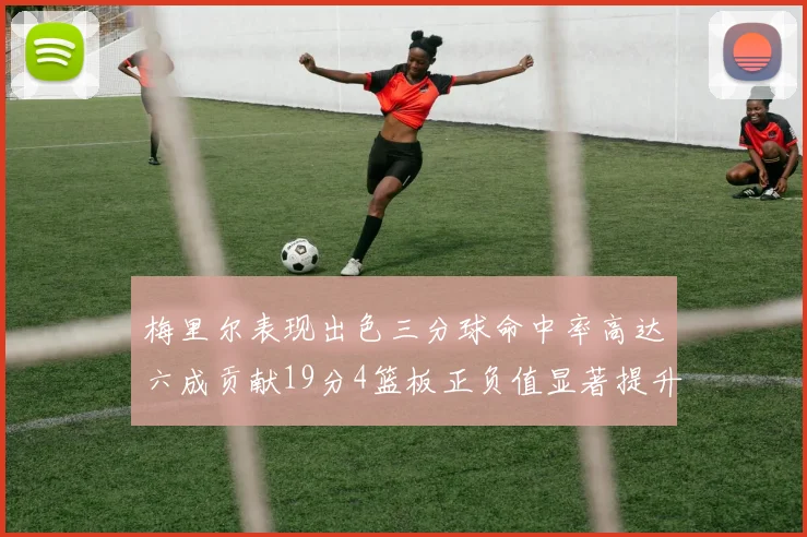梅里尔表现出色三分球命中率高达六成贡献19分4篮板正负值显著提升