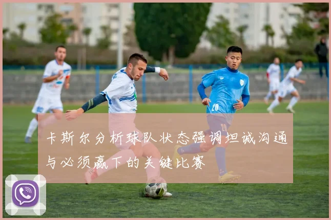 卡斯尔分析球队状态强调坦诚沟通与必须赢下的关键比赛
