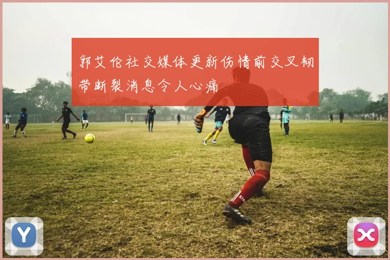 郭艾伦社交媒体更新伤情前交叉韧带断裂消息令人心痛