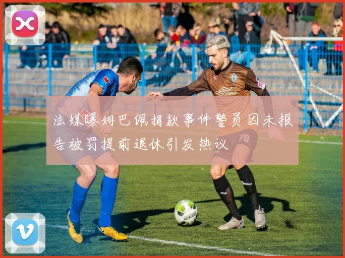 法媒曝姆巴佩捐款事件警员因未报告被罚提前退休引发热议
