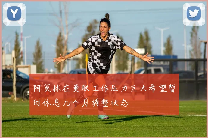 阿莫林在曼联工作压力巨大希望暂时休息几个月调整状态