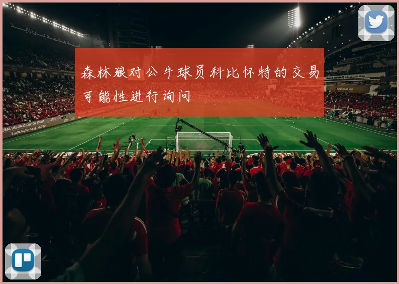 森林狼对公牛球员科比怀特的交易可能性进行询问