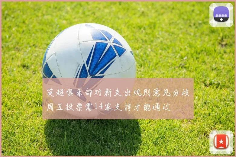 英超俱乐部对新支出规则意见分歧周五投票需14家支持才能通过