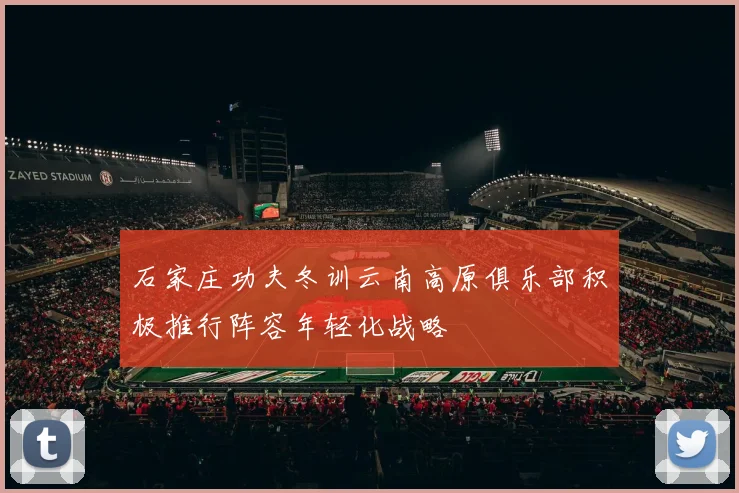 石家庄功夫冬训云南高原俱乐部积极推行阵容年轻化战略