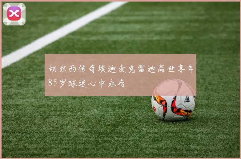 切尔西传奇埃迪麦克雷迪离世享年85岁球迷心中永存