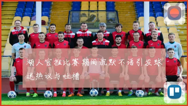 湖人官推比赛期间沉默不语引发球迷热议与吐槽