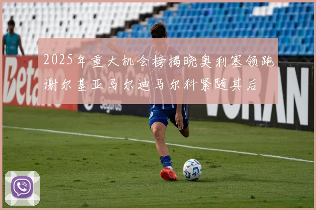 2025年重大机会榜揭晓奥利塞领跑谢尔基亚马尔迪马尔科紧随其后
