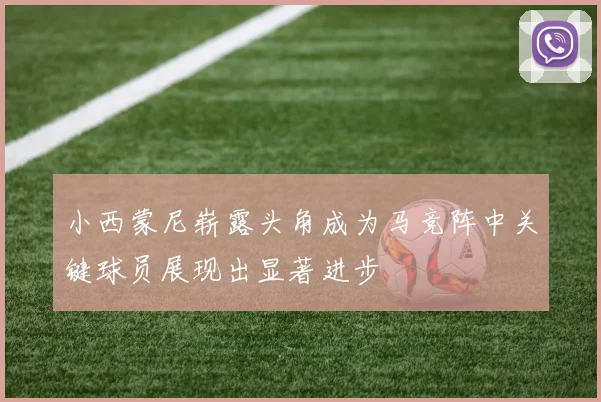 小西蒙尼崭露头角成为马竞阵中关键球员展现出显著进步