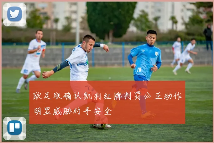 欧足联确认凯利红牌判罚公正动作明显威胁对手安全