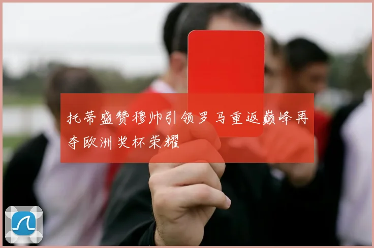 托蒂盛赞穆帅引领罗马重返巅峰再夺欧洲奖杯荣耀