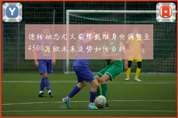 德转动态尤文前锋戴维身价调整至4500万欧未来走势如何分析
