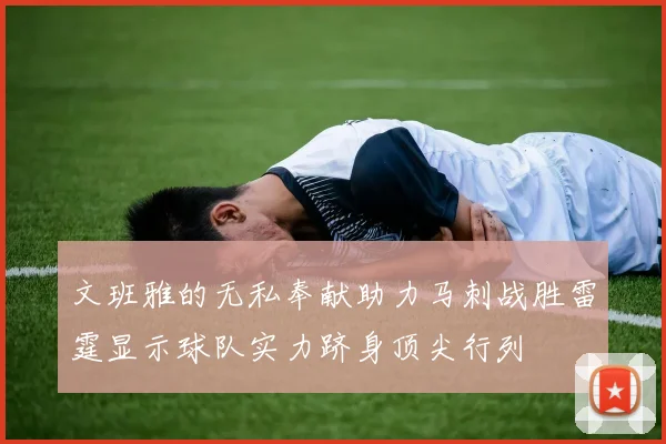文班雅的无私奉献助力马刺战胜雷霆显示球队实力跻身顶尖行列
