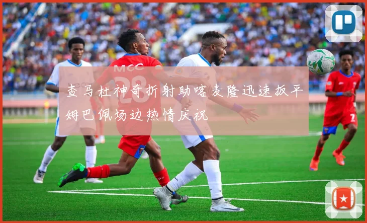 查马杜神奇折射助喀麦隆迅速扳平姆巴佩场边热情庆祝