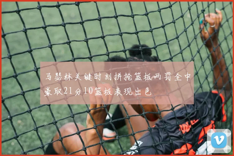 马瑟林关键时刻拼抢篮板两罚全中豪取21分10篮板表现出色