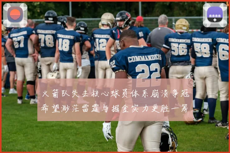 火箭队失去核心球员体系崩溃争冠希望渺茫雷霆与掘金实力更胜一筹
