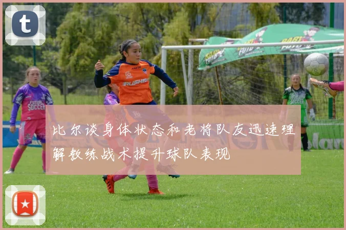 比尔谈身体状态和老将队友迅速理解教练战术提升球队表现
