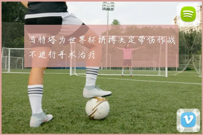 马特塔为世界杯拼搏决定带伤作战不进行手术治疗