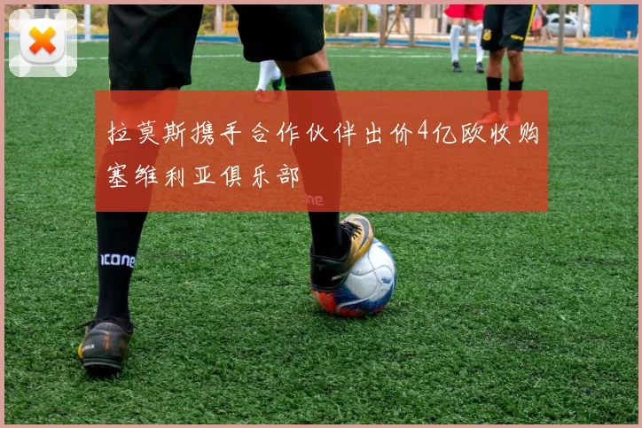 拉莫斯携手合作伙伴出价4亿欧收购塞维利亚俱乐部