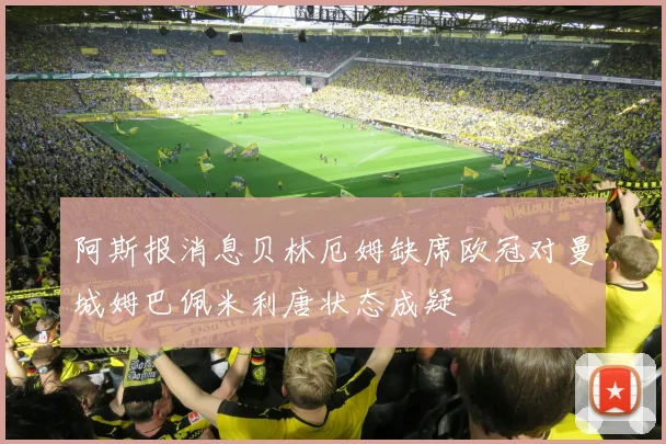 阿斯报消息贝林厄姆缺席欧冠对曼城姆巴佩米利唐状态成疑