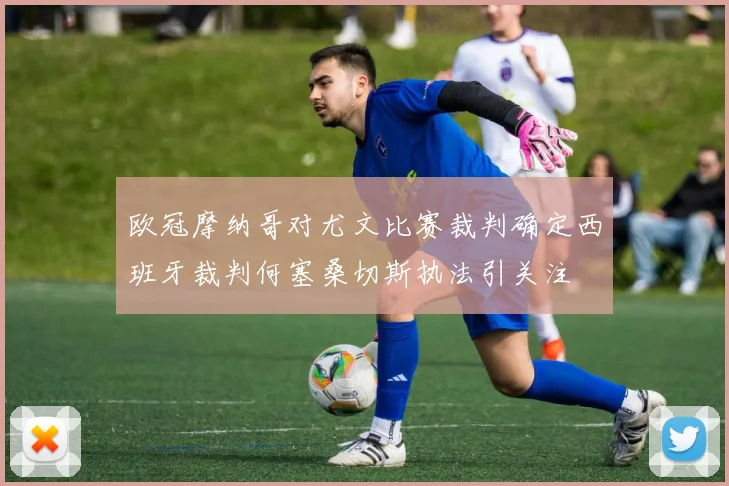 欧冠摩纳哥对尤文比赛裁判确定西班牙裁判何塞桑切斯执法引关注