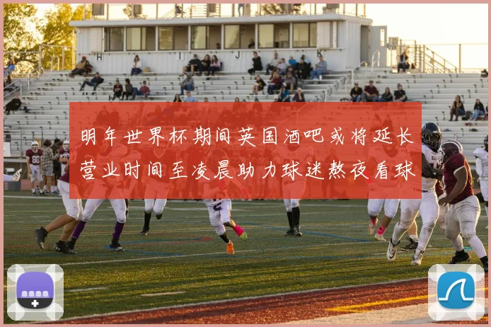 明年世界杯期间英国酒吧或将延长营业时间至凌晨助力球迷熬夜看球