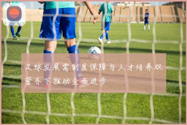 足球发展需制度保障与人才培养双管齐下推动全面进步