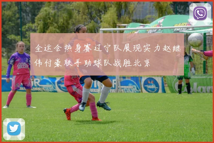 全运会热身赛辽宁队展现实力赵继伟付豪联手助球队战胜北京