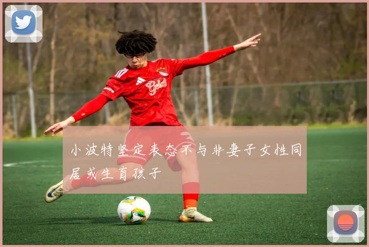 小波特坚定表态不与非妻子女性同居或生育孩子