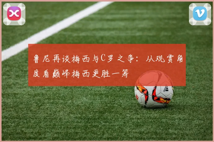 鲁尼再谈梅西与C罗之争：从观赏角度看巅峰梅西更胜一筹
