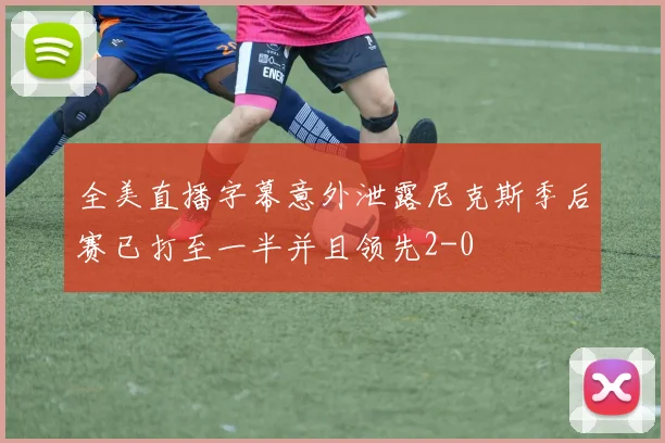 全美直播字幕意外泄露尼克斯季后赛已打至一半并且领先2-0